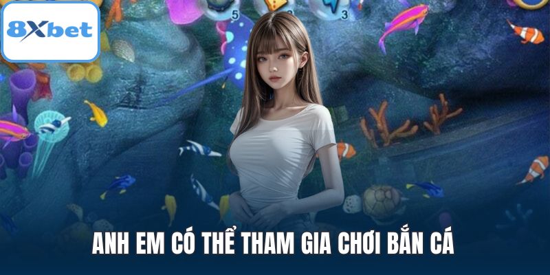Anh em có thể tham gia chơi bắn cá
