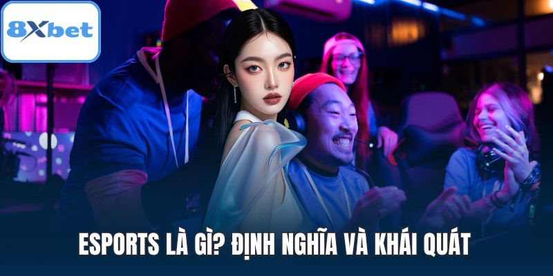 Esports là gì? Định nghĩa và khái quát