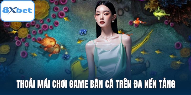 Thoải mái chơi game bắn cá trên đa nền tảng