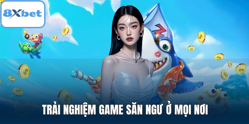 Trải nghiệm game săn ngư ở mọi nơi