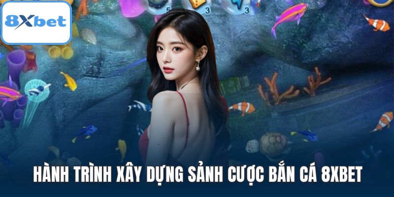 Hành trình xây dựng sảnh cược bắn cá 8XBET